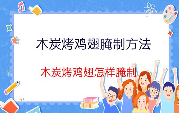 木炭烤鸡翅腌制方法 木炭烤鸡翅怎样腌制